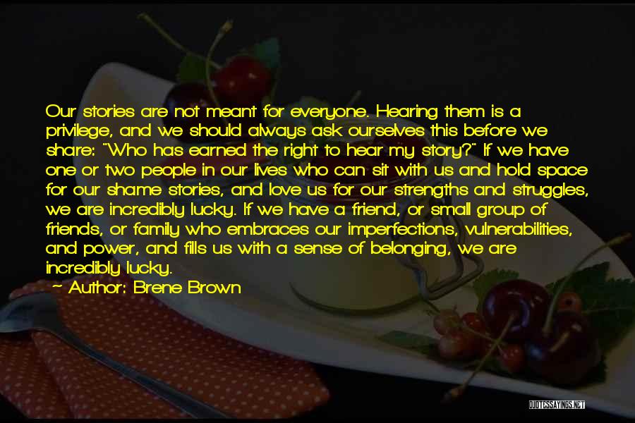 Brene Brown Quotes: Our Stories Are Not Meant For Everyone. Hearing Them Is A Privilege, And We Should Always Ask Ourselves This Before