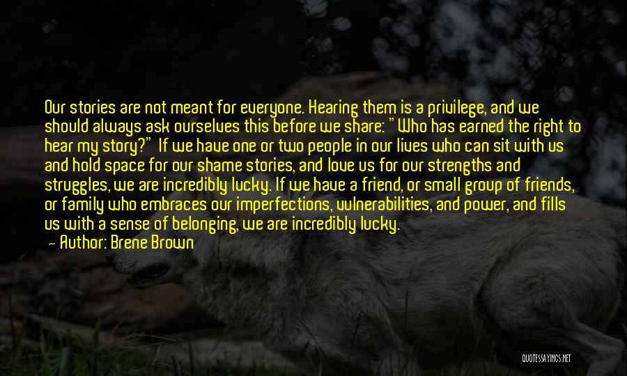 Brene Brown Quotes: Our Stories Are Not Meant For Everyone. Hearing Them Is A Privilege, And We Should Always Ask Ourselves This Before