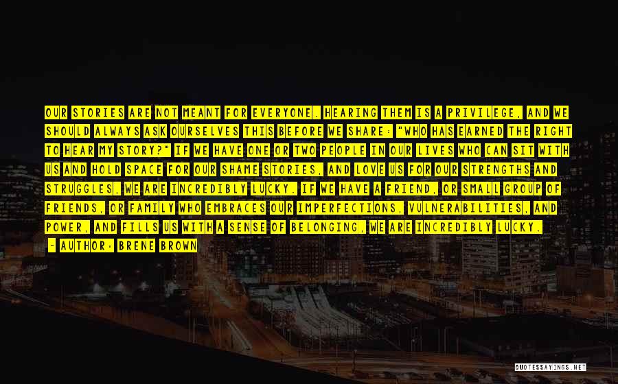 Brene Brown Quotes: Our Stories Are Not Meant For Everyone. Hearing Them Is A Privilege, And We Should Always Ask Ourselves This Before