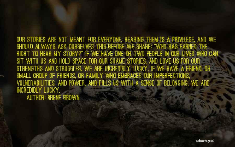 Brene Brown Quotes: Our Stories Are Not Meant For Everyone. Hearing Them Is A Privilege, And We Should Always Ask Ourselves This Before