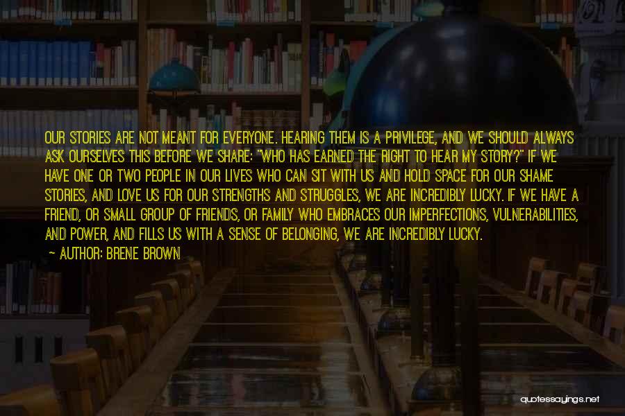 Brene Brown Quotes: Our Stories Are Not Meant For Everyone. Hearing Them Is A Privilege, And We Should Always Ask Ourselves This Before