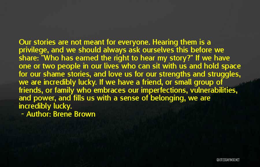 Brene Brown Quotes: Our Stories Are Not Meant For Everyone. Hearing Them Is A Privilege, And We Should Always Ask Ourselves This Before