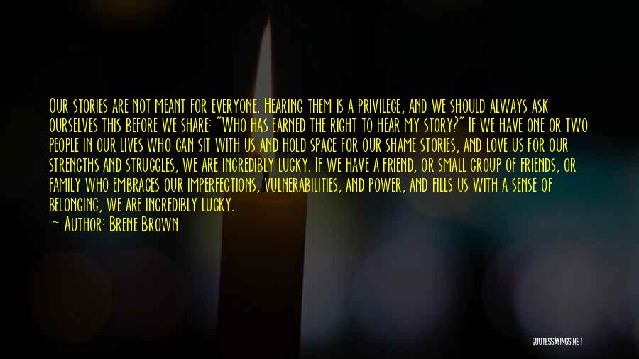 Brene Brown Quotes: Our Stories Are Not Meant For Everyone. Hearing Them Is A Privilege, And We Should Always Ask Ourselves This Before