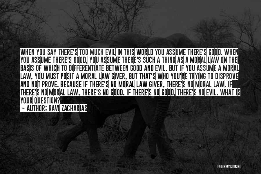Ravi Zacharias Quotes: When You Say There's Too Much Evil In This World You Assume There's Good. When You Assume There's Good, You