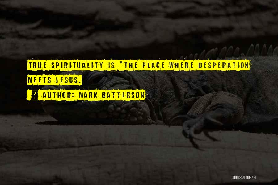 Mark Batterson Quotes: True Spirituality Is The Place Where Desperation Meets Jesus.