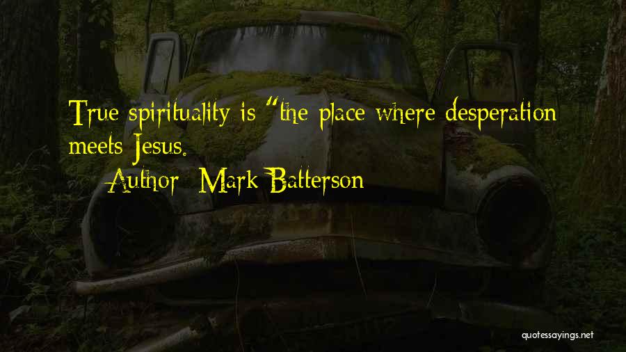 Mark Batterson Quotes: True Spirituality Is The Place Where Desperation Meets Jesus.