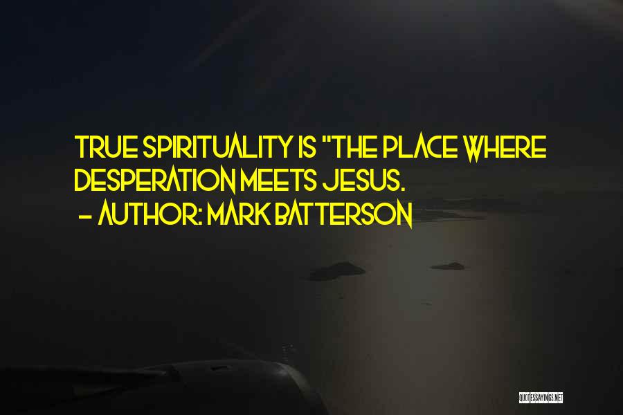Mark Batterson Quotes: True Spirituality Is The Place Where Desperation Meets Jesus.