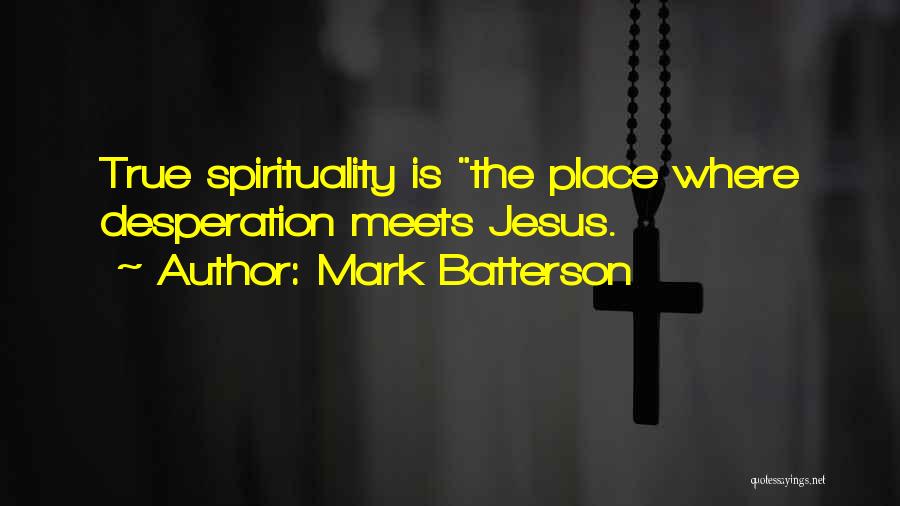Mark Batterson Quotes: True Spirituality Is The Place Where Desperation Meets Jesus.