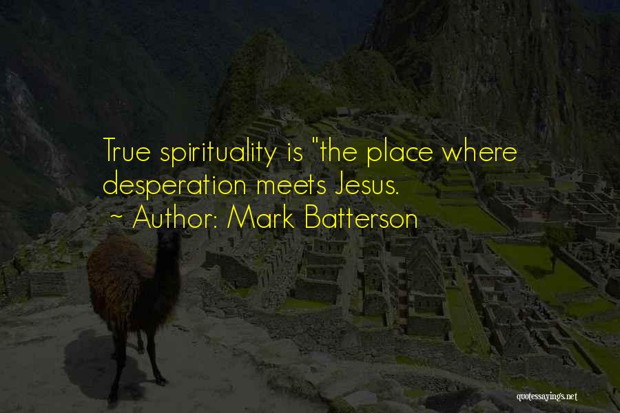 Mark Batterson Quotes: True Spirituality Is The Place Where Desperation Meets Jesus.