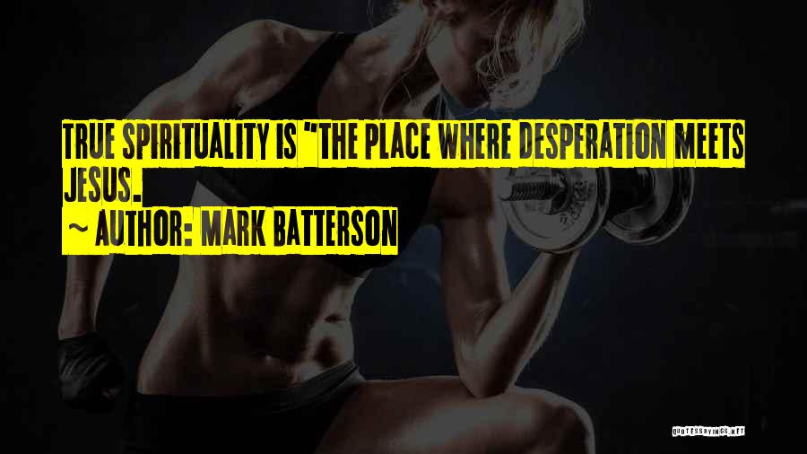 Mark Batterson Quotes: True Spirituality Is The Place Where Desperation Meets Jesus.