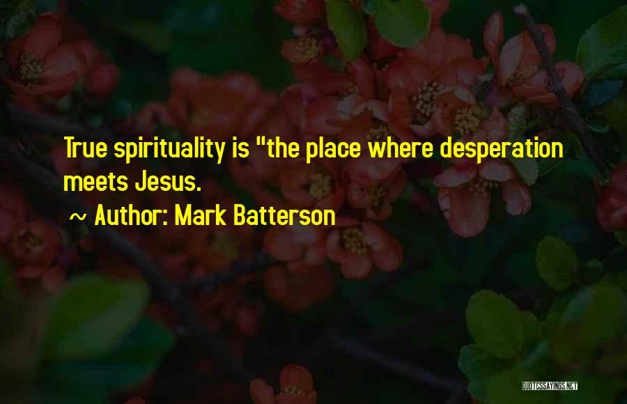 Mark Batterson Quotes: True Spirituality Is The Place Where Desperation Meets Jesus.