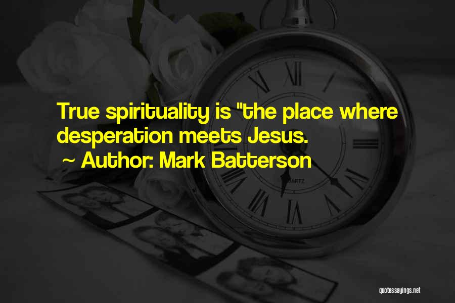 Mark Batterson Quotes: True Spirituality Is The Place Where Desperation Meets Jesus.