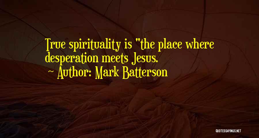 Mark Batterson Quotes: True Spirituality Is The Place Where Desperation Meets Jesus.