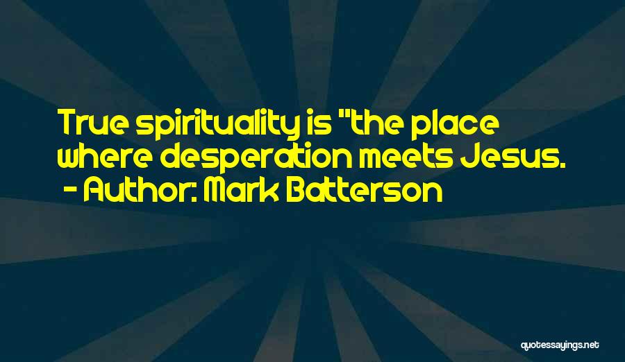 Mark Batterson Quotes: True Spirituality Is The Place Where Desperation Meets Jesus.