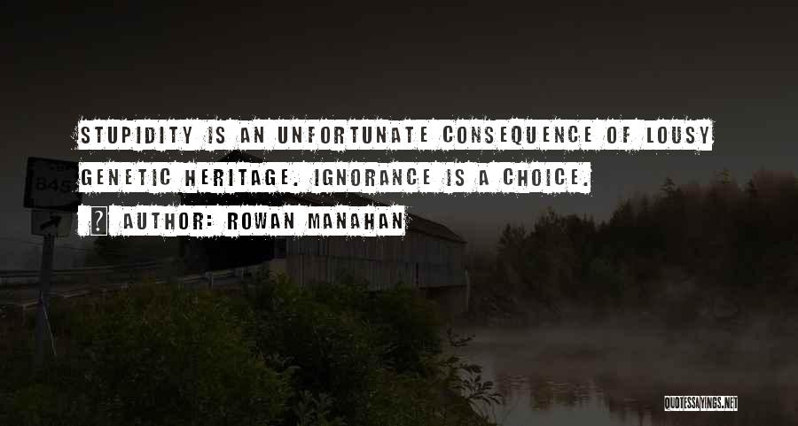 Rowan Manahan Quotes: Stupidity Is An Unfortunate Consequence Of Lousy Genetic Heritage. Ignorance Is A Choice.