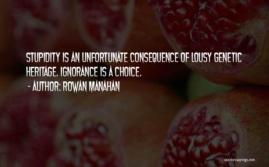 Rowan Manahan Quotes: Stupidity Is An Unfortunate Consequence Of Lousy Genetic Heritage. Ignorance Is A Choice.