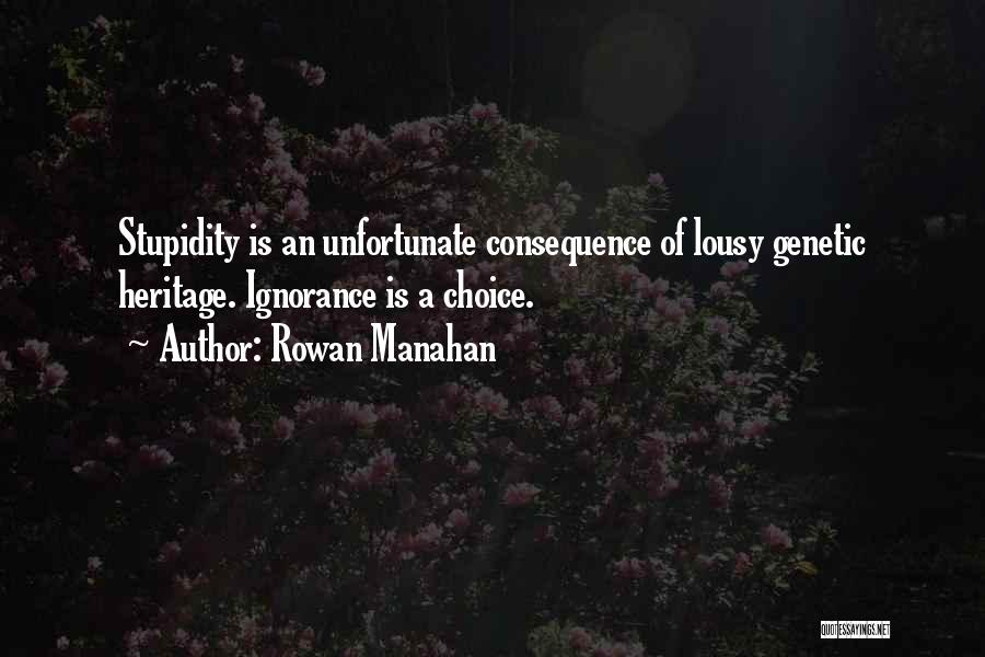 Rowan Manahan Quotes: Stupidity Is An Unfortunate Consequence Of Lousy Genetic Heritage. Ignorance Is A Choice.