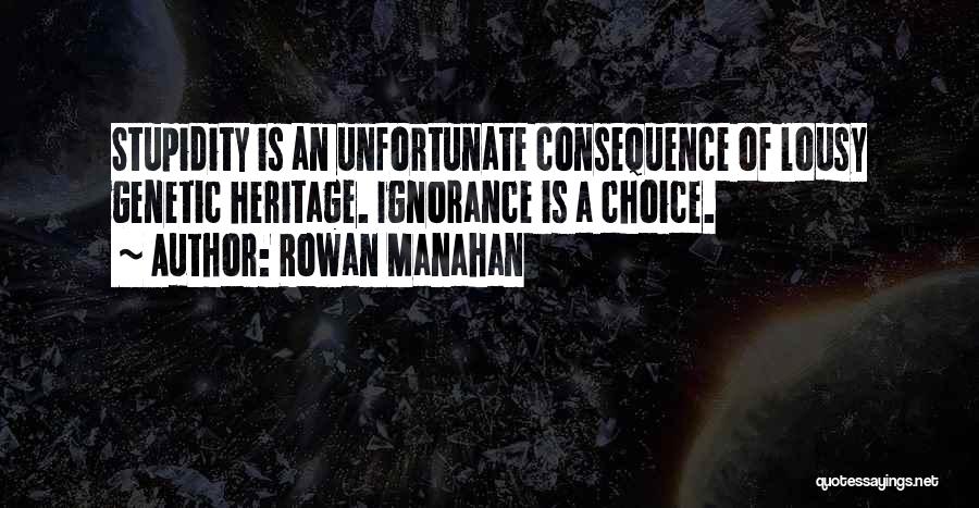 Rowan Manahan Quotes: Stupidity Is An Unfortunate Consequence Of Lousy Genetic Heritage. Ignorance Is A Choice.