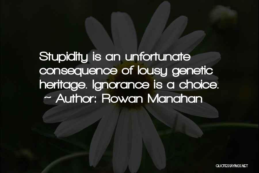 Rowan Manahan Quotes: Stupidity Is An Unfortunate Consequence Of Lousy Genetic Heritage. Ignorance Is A Choice.