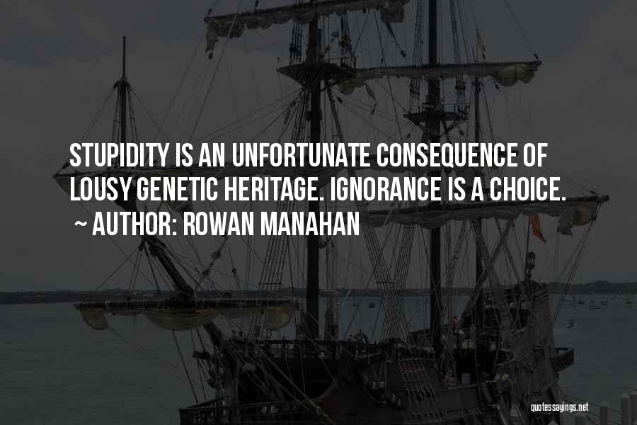 Rowan Manahan Quotes: Stupidity Is An Unfortunate Consequence Of Lousy Genetic Heritage. Ignorance Is A Choice.