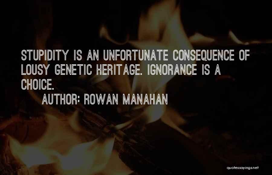 Rowan Manahan Quotes: Stupidity Is An Unfortunate Consequence Of Lousy Genetic Heritage. Ignorance Is A Choice.