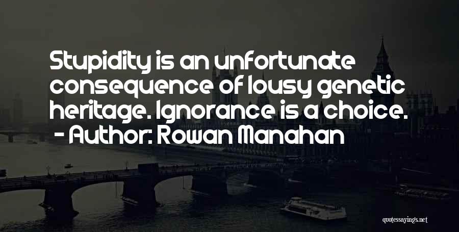 Rowan Manahan Quotes: Stupidity Is An Unfortunate Consequence Of Lousy Genetic Heritage. Ignorance Is A Choice.
