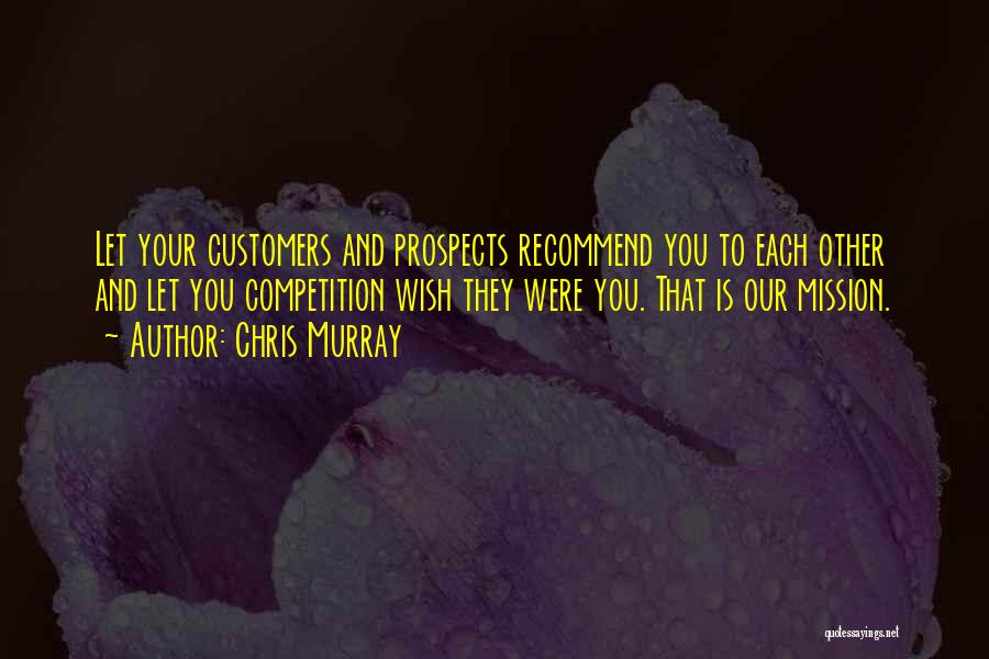 Chris Murray Quotes: Let Your Customers And Prospects Recommend You To Each Other And Let You Competition Wish They Were You. That Is