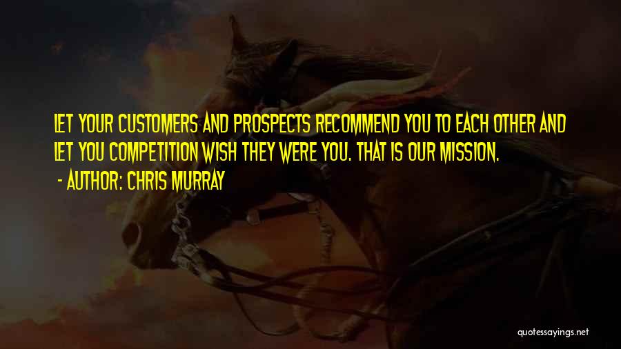 Chris Murray Quotes: Let Your Customers And Prospects Recommend You To Each Other And Let You Competition Wish They Were You. That Is