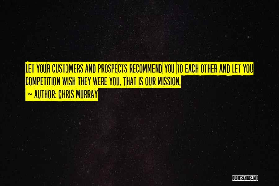 Chris Murray Quotes: Let Your Customers And Prospects Recommend You To Each Other And Let You Competition Wish They Were You. That Is