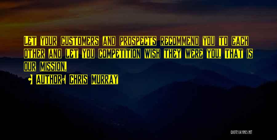 Chris Murray Quotes: Let Your Customers And Prospects Recommend You To Each Other And Let You Competition Wish They Were You. That Is