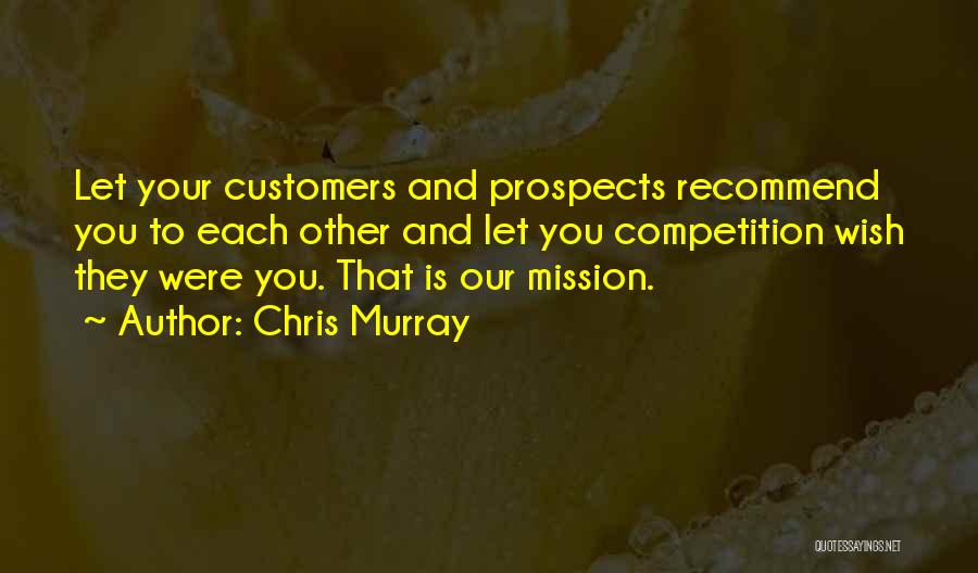 Chris Murray Quotes: Let Your Customers And Prospects Recommend You To Each Other And Let You Competition Wish They Were You. That Is