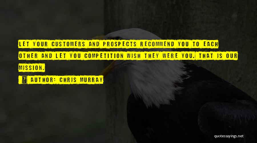 Chris Murray Quotes: Let Your Customers And Prospects Recommend You To Each Other And Let You Competition Wish They Were You. That Is