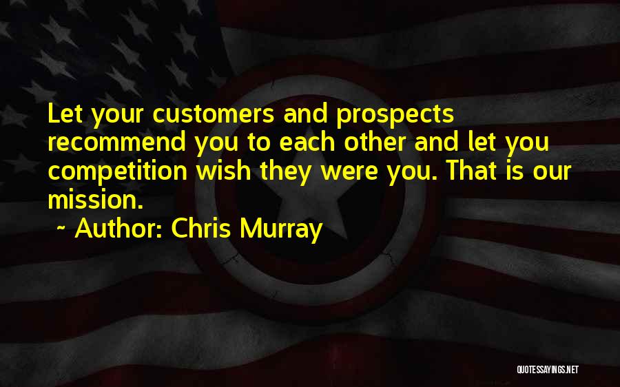 Chris Murray Quotes: Let Your Customers And Prospects Recommend You To Each Other And Let You Competition Wish They Were You. That Is