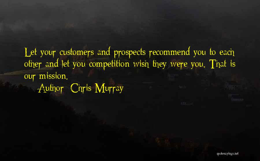 Chris Murray Quotes: Let Your Customers And Prospects Recommend You To Each Other And Let You Competition Wish They Were You. That Is