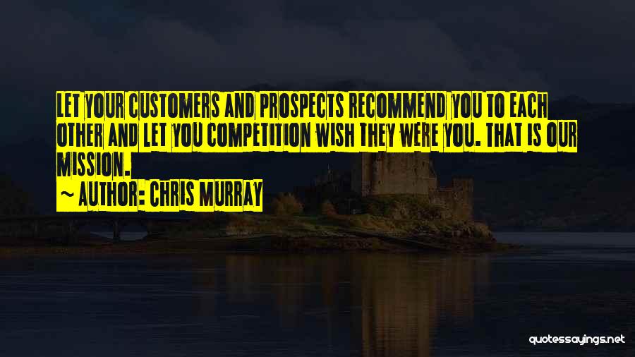 Chris Murray Quotes: Let Your Customers And Prospects Recommend You To Each Other And Let You Competition Wish They Were You. That Is