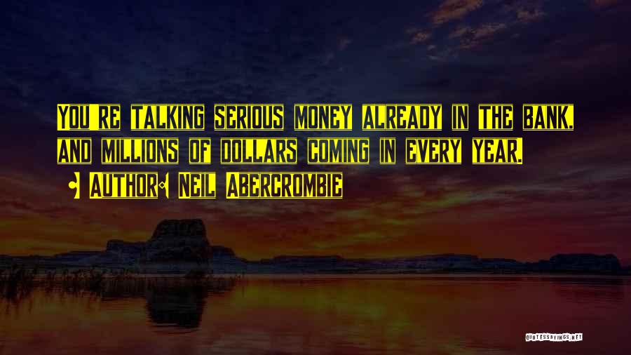 Neil Abercrombie Quotes: You're Talking Serious Money Already In The Bank, And Millions Of Dollars Coming In Every Year.