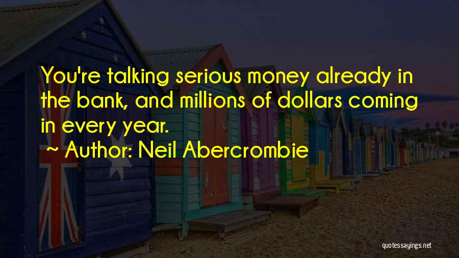 Neil Abercrombie Quotes: You're Talking Serious Money Already In The Bank, And Millions Of Dollars Coming In Every Year.