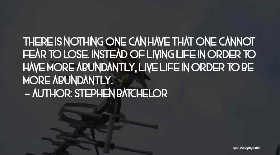 Stephen Batchelor Quotes: There Is Nothing One Can Have That One Cannot Fear To Lose. Instead Of Living Life In Order To Have