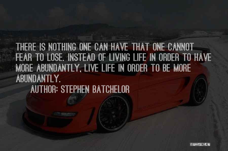 Stephen Batchelor Quotes: There Is Nothing One Can Have That One Cannot Fear To Lose. Instead Of Living Life In Order To Have