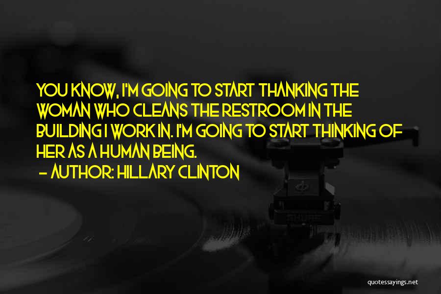 Hillary Clinton Quotes: You Know, I'm Going To Start Thanking The Woman Who Cleans The Restroom In The Building I Work In. I'm