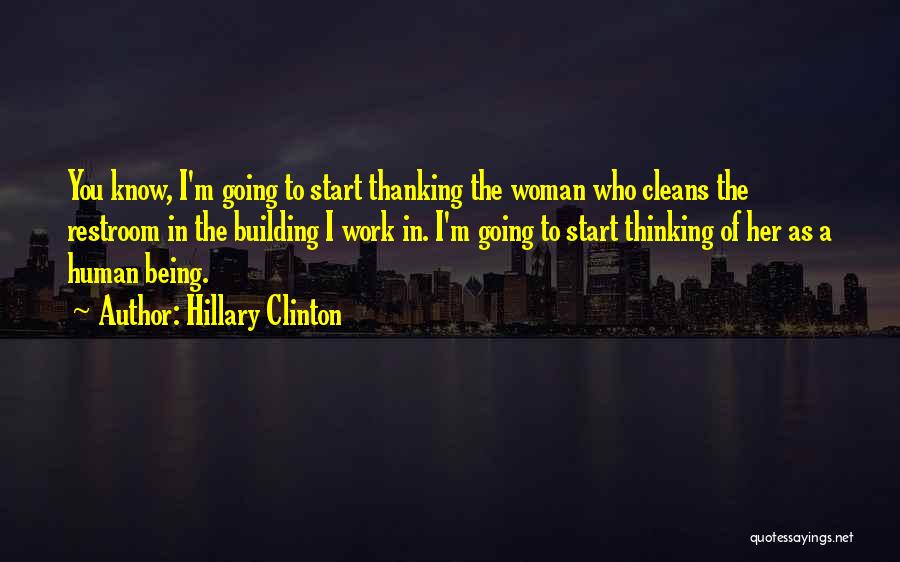 Hillary Clinton Quotes: You Know, I'm Going To Start Thanking The Woman Who Cleans The Restroom In The Building I Work In. I'm