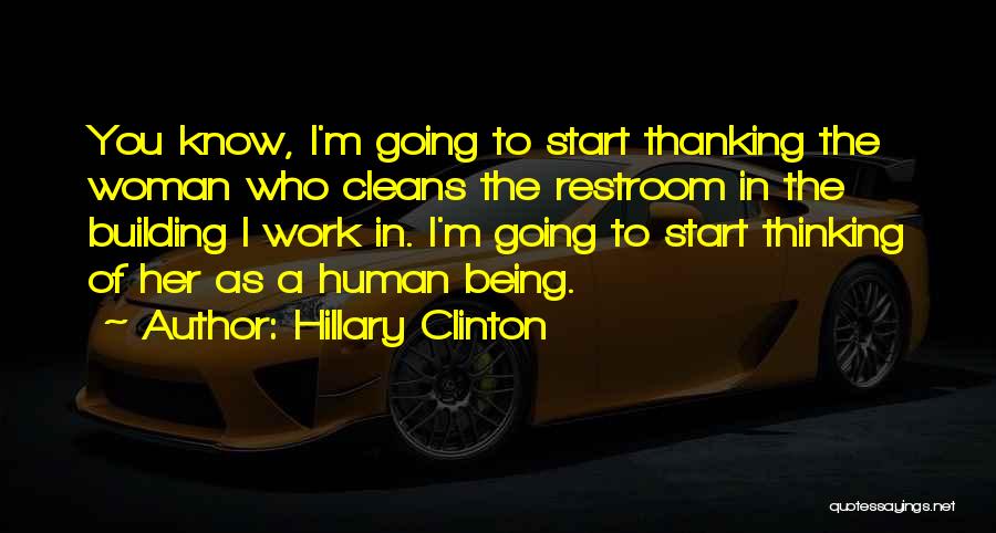 Hillary Clinton Quotes: You Know, I'm Going To Start Thanking The Woman Who Cleans The Restroom In The Building I Work In. I'm
