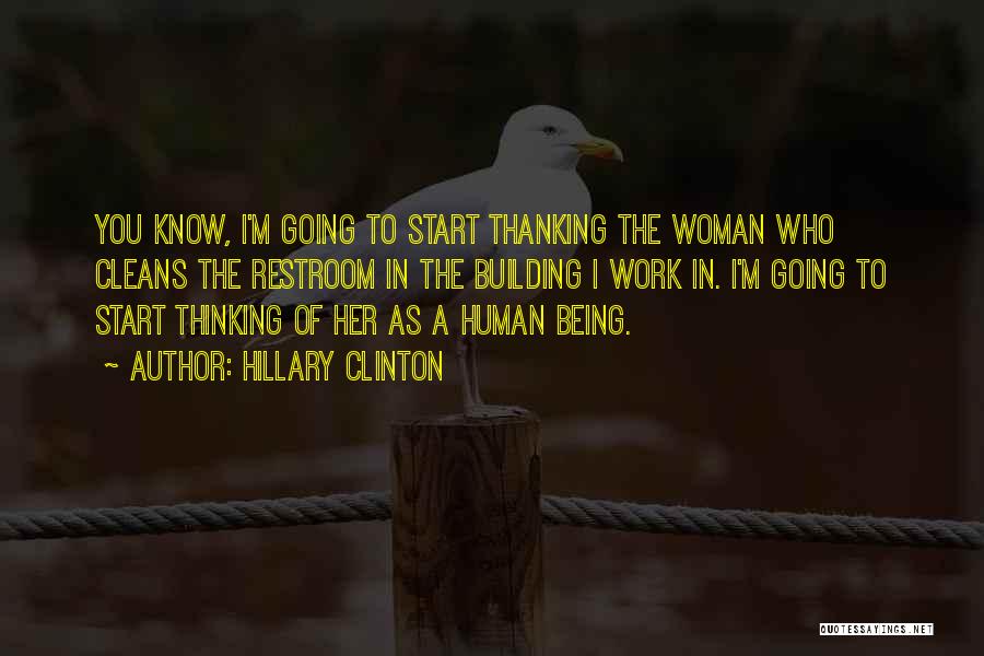Hillary Clinton Quotes: You Know, I'm Going To Start Thanking The Woman Who Cleans The Restroom In The Building I Work In. I'm
