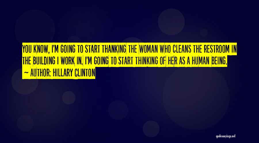 Hillary Clinton Quotes: You Know, I'm Going To Start Thanking The Woman Who Cleans The Restroom In The Building I Work In. I'm