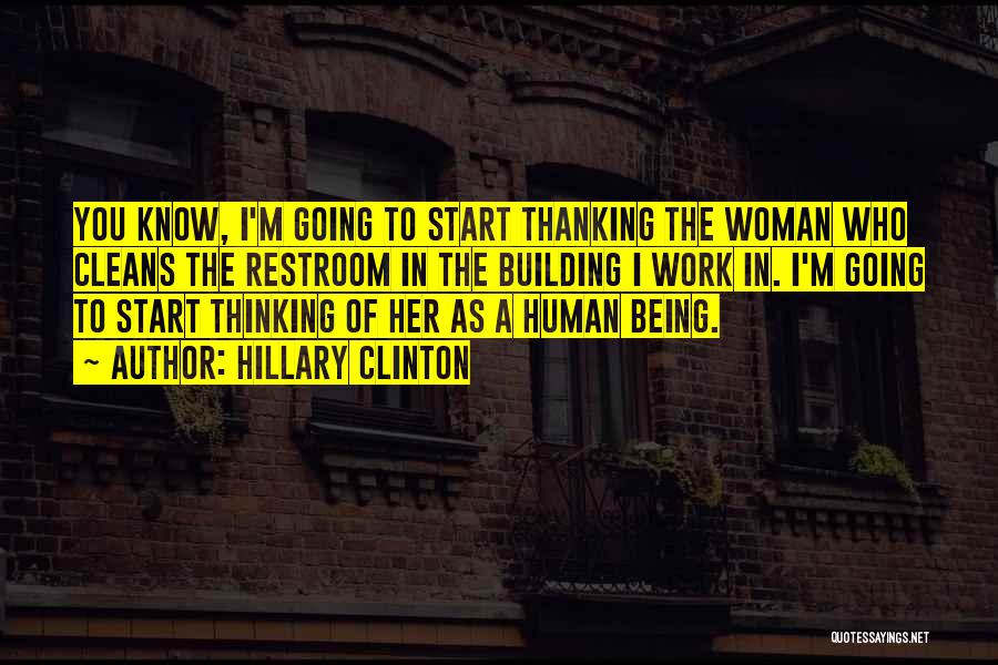 Hillary Clinton Quotes: You Know, I'm Going To Start Thanking The Woman Who Cleans The Restroom In The Building I Work In. I'm