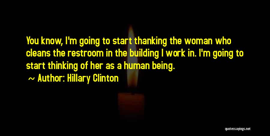 Hillary Clinton Quotes: You Know, I'm Going To Start Thanking The Woman Who Cleans The Restroom In The Building I Work In. I'm