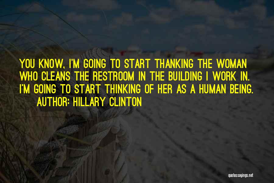 Hillary Clinton Quotes: You Know, I'm Going To Start Thanking The Woman Who Cleans The Restroom In The Building I Work In. I'm