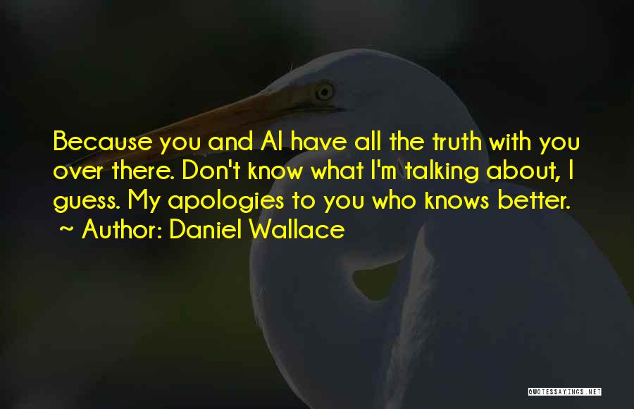 Daniel Wallace Quotes: Because You And Al Have All The Truth With You Over There. Don't Know What I'm Talking About, I Guess.