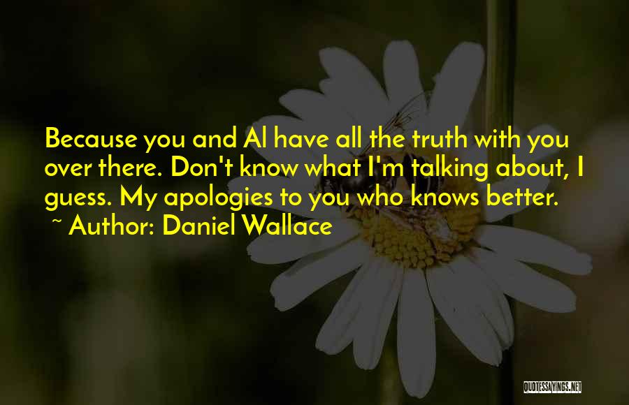 Daniel Wallace Quotes: Because You And Al Have All The Truth With You Over There. Don't Know What I'm Talking About, I Guess.