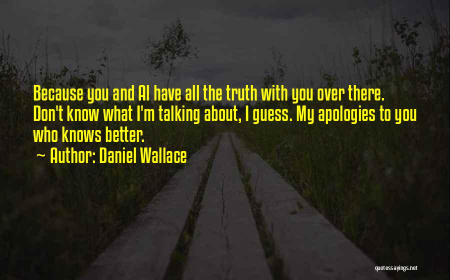 Daniel Wallace Quotes: Because You And Al Have All The Truth With You Over There. Don't Know What I'm Talking About, I Guess.